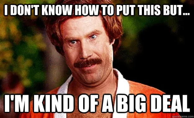 Ron Burgundy from Anchorman, captioned “I don’t know how to put this but… I’m kind of a big deal”