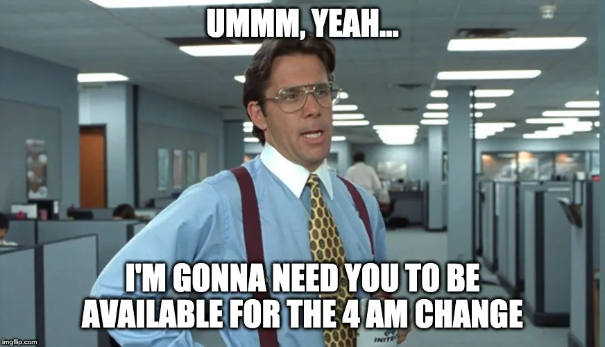 Bill Lumbergh from Office Space, captioned “ummm, yeah… I’m gonna need you to be available for the 4am change”