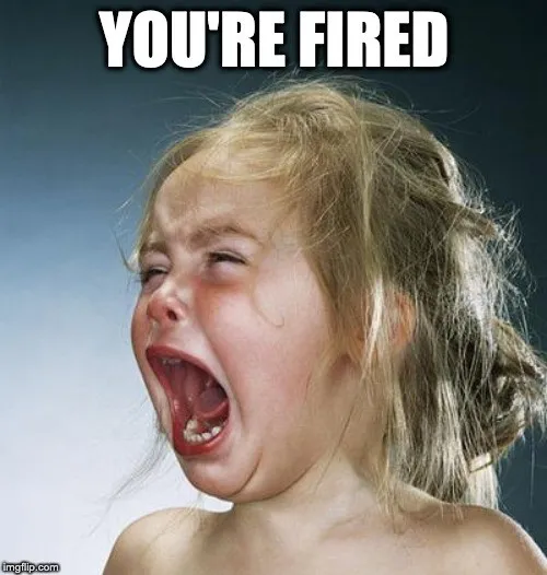 A screaming toddler, captioned “you’re fired”